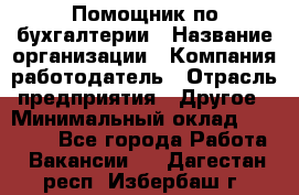 Помощник по бухгалтерии › Название организации ­ Компания-работодатель › Отрасль предприятия ­ Другое › Минимальный оклад ­ 27 000 - Все города Работа » Вакансии   . Дагестан респ.,Избербаш г.